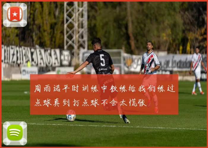 周雨诺平时训练中教练给我们练过点球真到打点球不会太慌张
